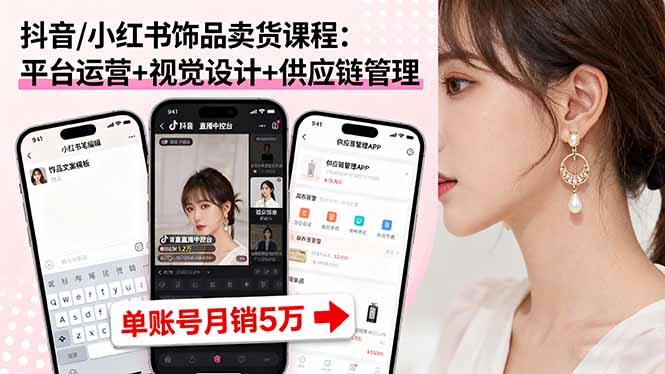 （16035期）抖音/小红书饰品卖货课程：平台运营+视觉设计+供应链管理，单账号月销5万
