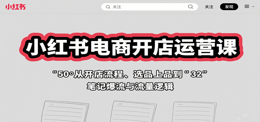 小红书电商开店运营课：从开店流程、选品上品到笔记爆流与流量逻辑
