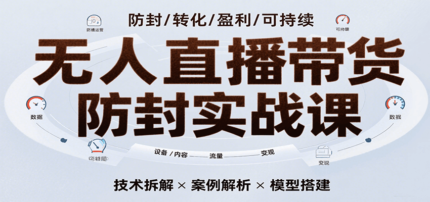 无人直播带货防封实战课，7天掌握高转化直播技术，实现单场GMV破万可持续模型