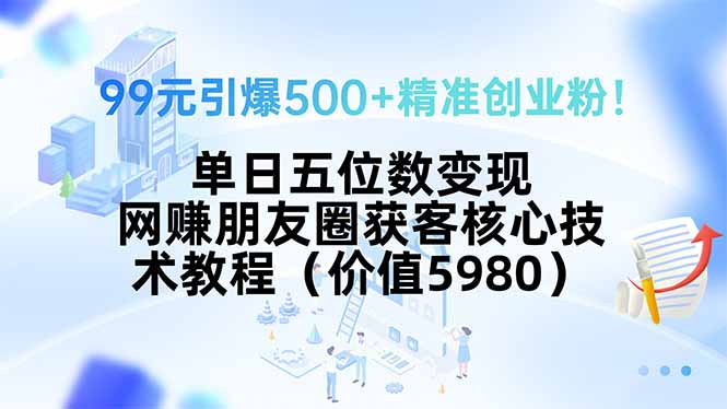 （15642期）99元引爆500+精准创业粉！单日五位数变现，网赚朋友圈获客核心技术教程…