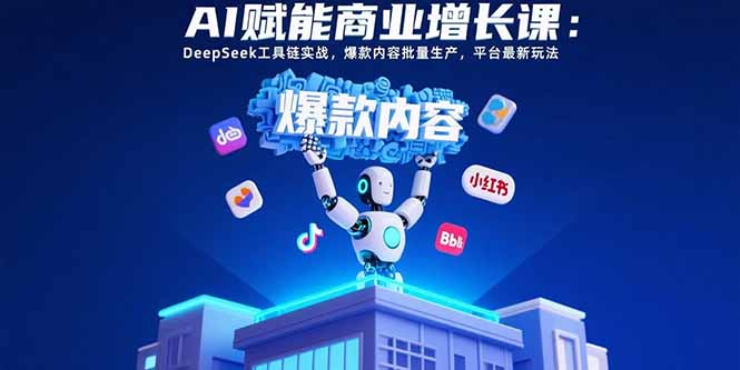 （15583期）AI赋能商业增长课：DeepSeek工具链实战，爆款内容批量生产，平台最新玩法