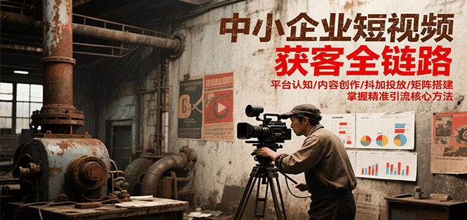 中小企业短视频获客全链路，平台认知/内容创作/抖加投放/矩阵搭建，精准引流核心方法