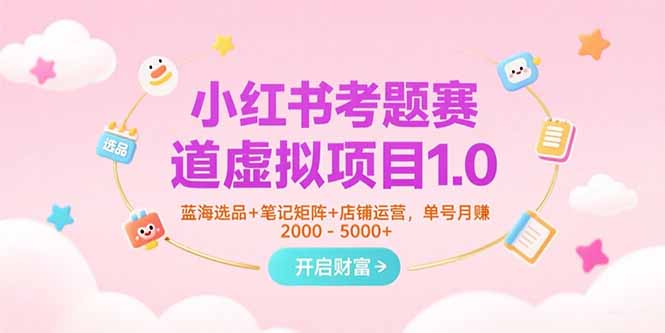 （15398期）小红书考题赛道虚拟项目1.0，蓝海选品+笔记矩阵+店铺运营，单号月赚5000+