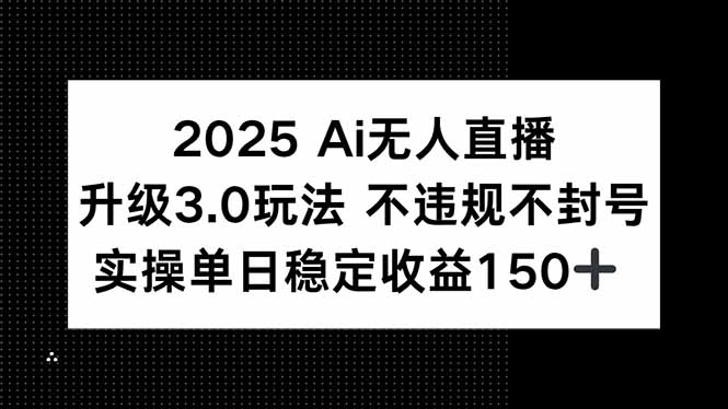 （15203期）2025 AI无人直播升级3.0玩法，不违规 不封号，单日稳定收益150+