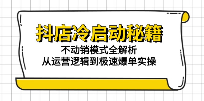 （15001期）抖店冷启动秘籍：不动销模式全解析，从运营逻辑到极速爆单实操