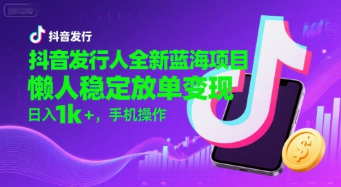 抖音发行人全新蓝海项目，懒人稳定放单变现,，日入1k+，手机操作