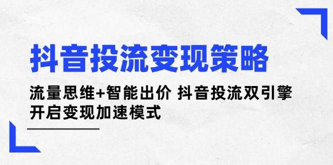 抖音投流变现策略：流量思维+智能出价 抖音投流双引擎 开启变现加速模式