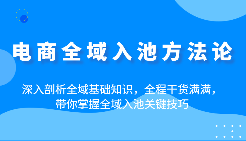 电商全域入池方法论：深入剖析全域基础知识，全程干货满满，带你掌握全域入池关键技巧