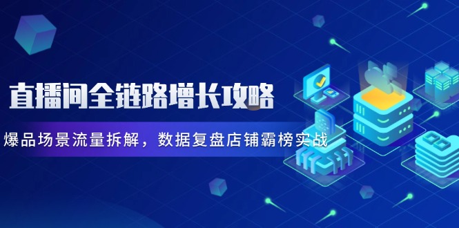 （14721期）直播间全链路增长攻略，爆品场景流量拆解，数据复盘店铺霸榜实战