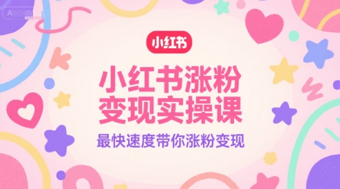 小红书涨粉变现实操课，最快速度带你涨粉变现