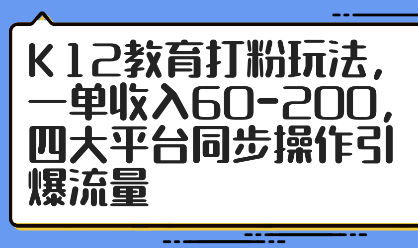 （14641期）K12教育打粉玩法，一单收入60-200，四大平台同步操作引爆流量