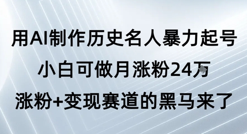 用AI制作历史名人暴力起号，小白可做月涨粉24W涨粉+变现赛道的黑马来了