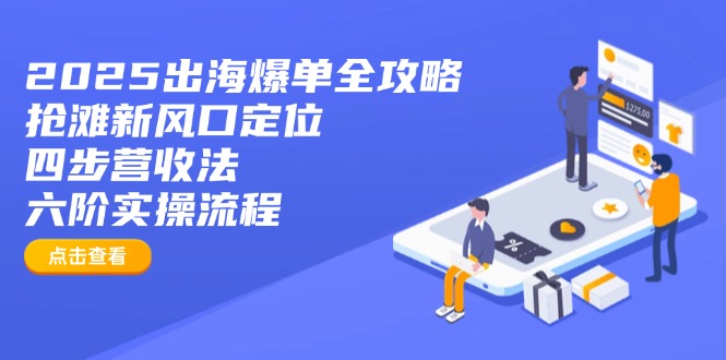 （14130期）2025出海爆单全攻略：抢滩新风口定位+四步营收法+六阶实操流程