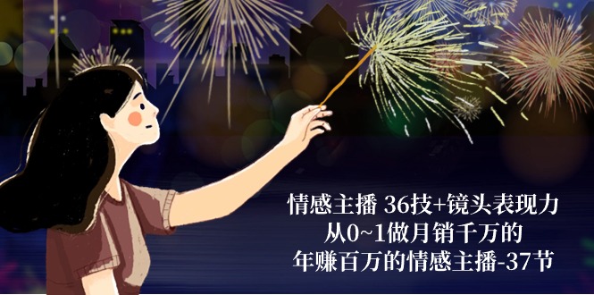 情感主播36技+镜头表现力：从0~1做月销千万的，年赚百万的情感主播（37节）_80楼网创