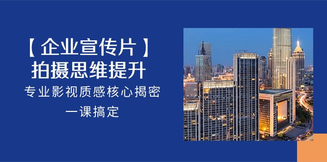 【企业宣传片】拍摄思维提升，专业影视质感核心揭密，一课搞定（18节）_80楼网创