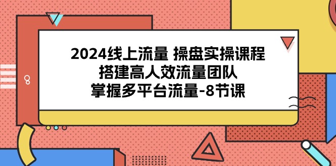 2024线上流量操盘实操课程，搭建高人效流量团队，掌握多平台流量（8节课）_80楼网创