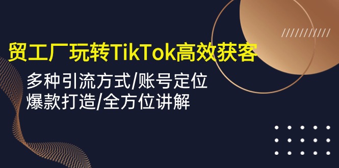 外贸工厂玩转TikTok高效获客，多种引流方式/账号定位/爆款打造/全方位讲解_80楼网创