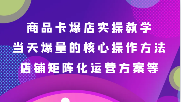 商品卡爆店实操教学，基础到进阶保姆式讲解、当天爆量核心方法、店铺矩阵化运营方案等_80楼网创