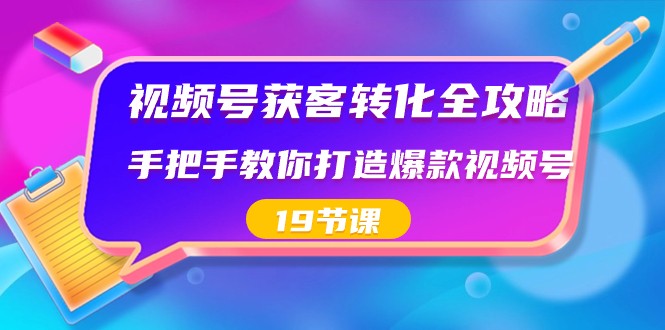 视频号获客转化全攻略，手把手教你打造爆款视频号（19节课）_80楼网创