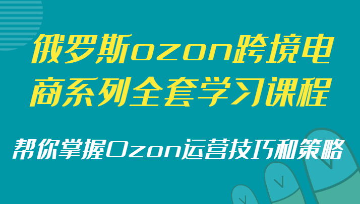 俄罗斯ozon跨境电商系列全套学习课程，帮你掌握Ozon运营技巧和策略_80楼网创
