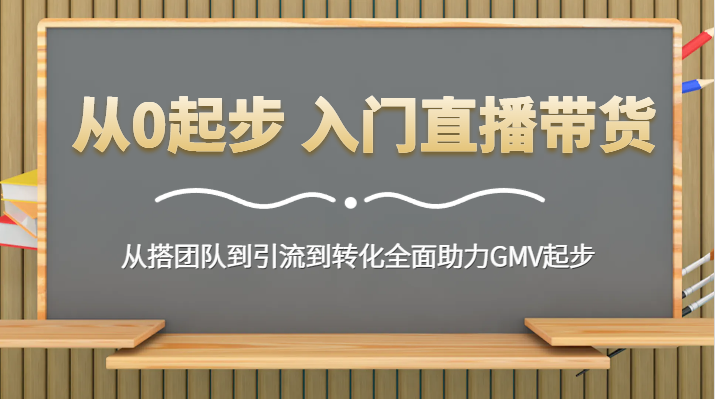 从0起步 入门直播带货 从搭团队到引流到转化全面助力GMV起步_80楼网创