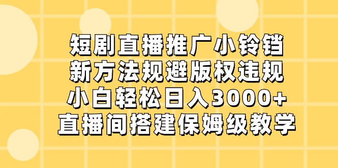 短剧直播推广小铃铛，小白轻松日入3000+，新方法规避版权违规，直播间搭建保姆级教学_80楼网创