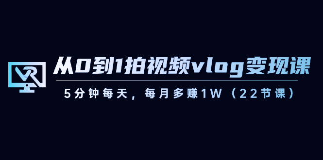 从0到1拍视频vlog变现课，5分钟每天，每月多赚1W（22节课）_80楼网创