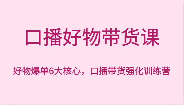 口播好物带货课，好物爆单6大核心，口播带货强化训练营_80楼网创