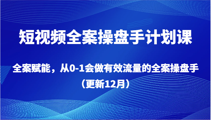 短视频全案操盘手计划课，全案赋能，从0-1会做有效流量的全案操盘手（更新12月）_80楼网创