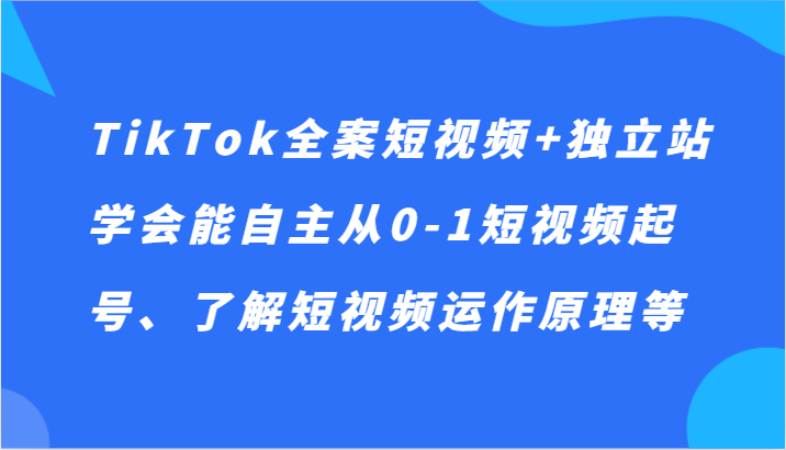 TikTok全案短视频+独立站，学会能自主从0-1短视频起号、了解短视频运作原理等_80楼网创
