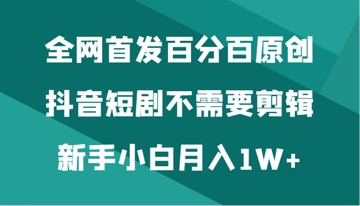 全网首发百分百原创，抖音短剧不需要剪辑新手小白月入1W+_80楼网创