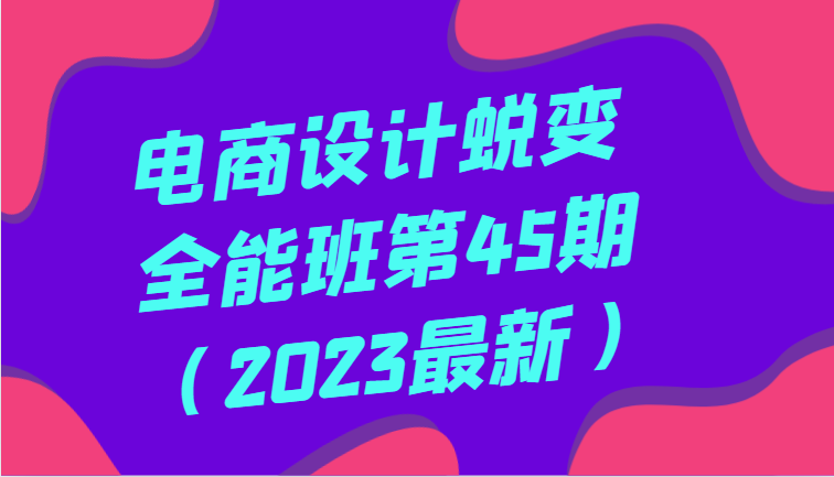 电商设计蜕变全能班第45期（2023最新）全方面提升，系统性学习电商设计_80楼网创