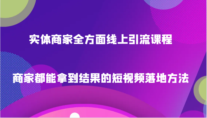 实体商家全方面线上引流课程，商家都能拿到结果的短视频落地方法_80楼网创