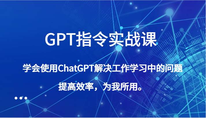 GPT指令实战课，学会使用ChatGPT解决工作学习中的问题，提高效率，为我所用。_80楼网创