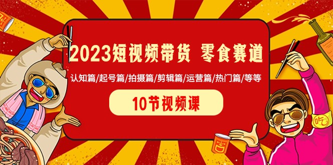 2023短视频带货零食赛道 认知篇/起号篇/拍摄篇/剪辑篇/运营篇/热门篇/等等_80楼网创