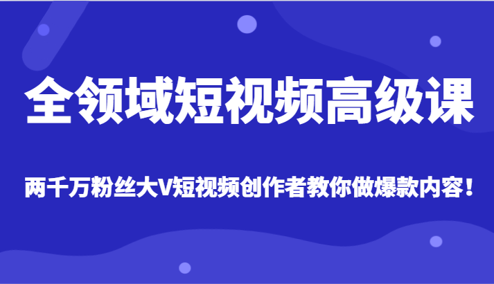 全领域短视频高级课，全网两千万粉丝大V创作者教你做爆款短视频内容_80楼网创