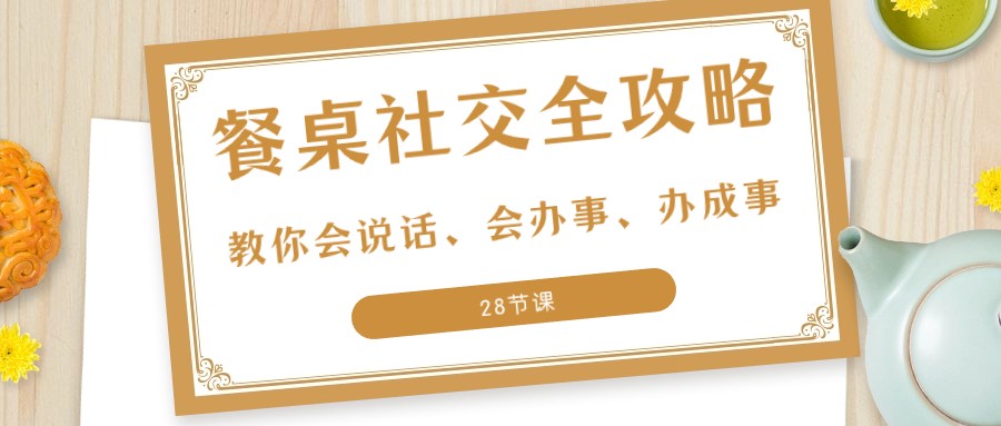 27项餐桌社交全攻略：教你会说话、会办事、办成事（28节课）_80楼网创