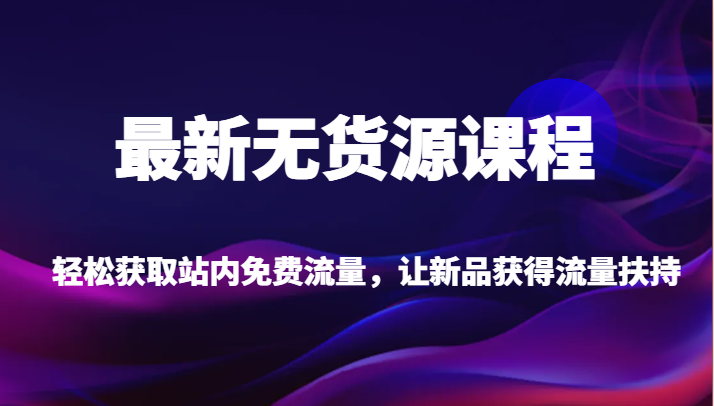 最新无货源课程，轻松获取站内免费流量，让新品获得流量扶持（更新）_80楼网创