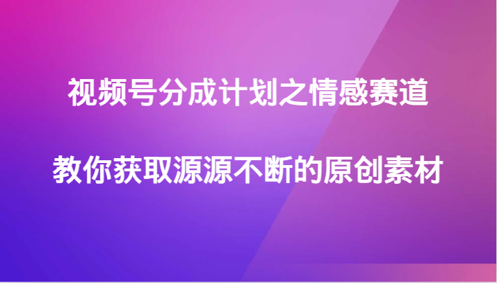 视频号分成计划之情感赛道，教你获取源源不断的原创素材_80楼网创