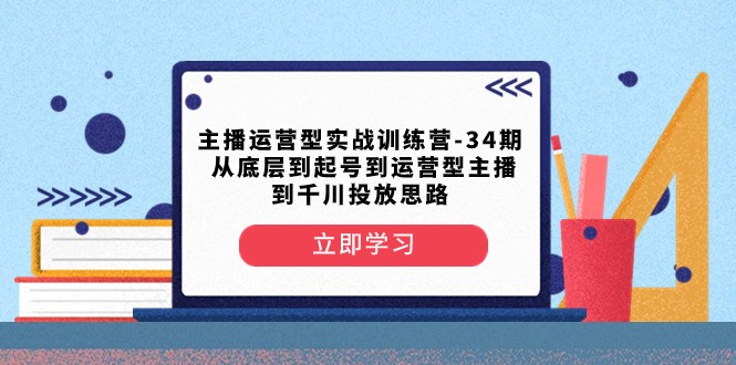 主播运营型实战训练营-第34期 从底层到起号到运营型主播到千川投放思路_80楼网创