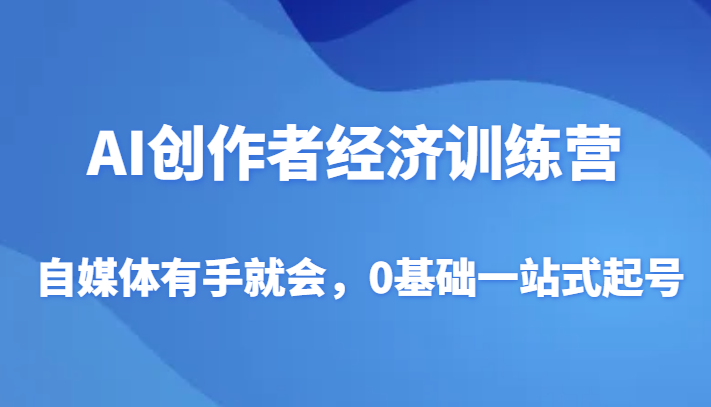 AI创作者经济训练营，自媒体有手就会，0基础一站式起号_80楼网创