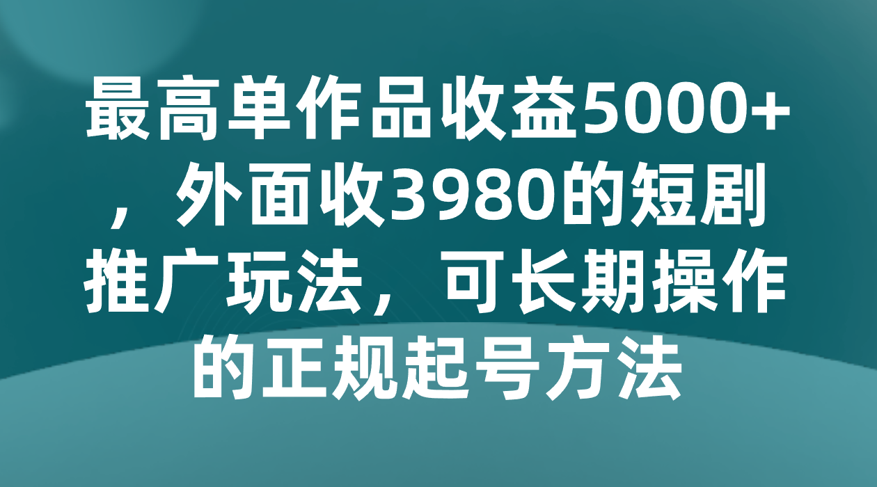 最高单作品收益5000+，外面收3980的短剧推广玩法，可长期操作的正规起号方法_80楼网创