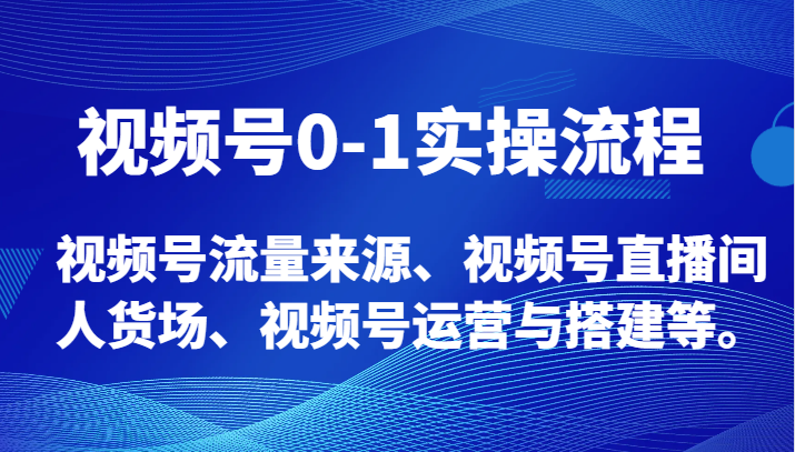 视频号0-1实操流程，视频号流量来源、视频号直播间人货场、视频号运营与搭建等。_80楼网创
