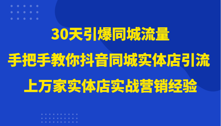 30天引爆同城流量，上万家实体店实战营销经验大佬手把手教你抖音同城实体店引流_80楼网创
