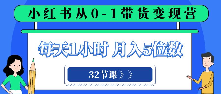 小红书 0-1带货变现营，每天1小时，轻松月入5位数（32节课）_80楼网创