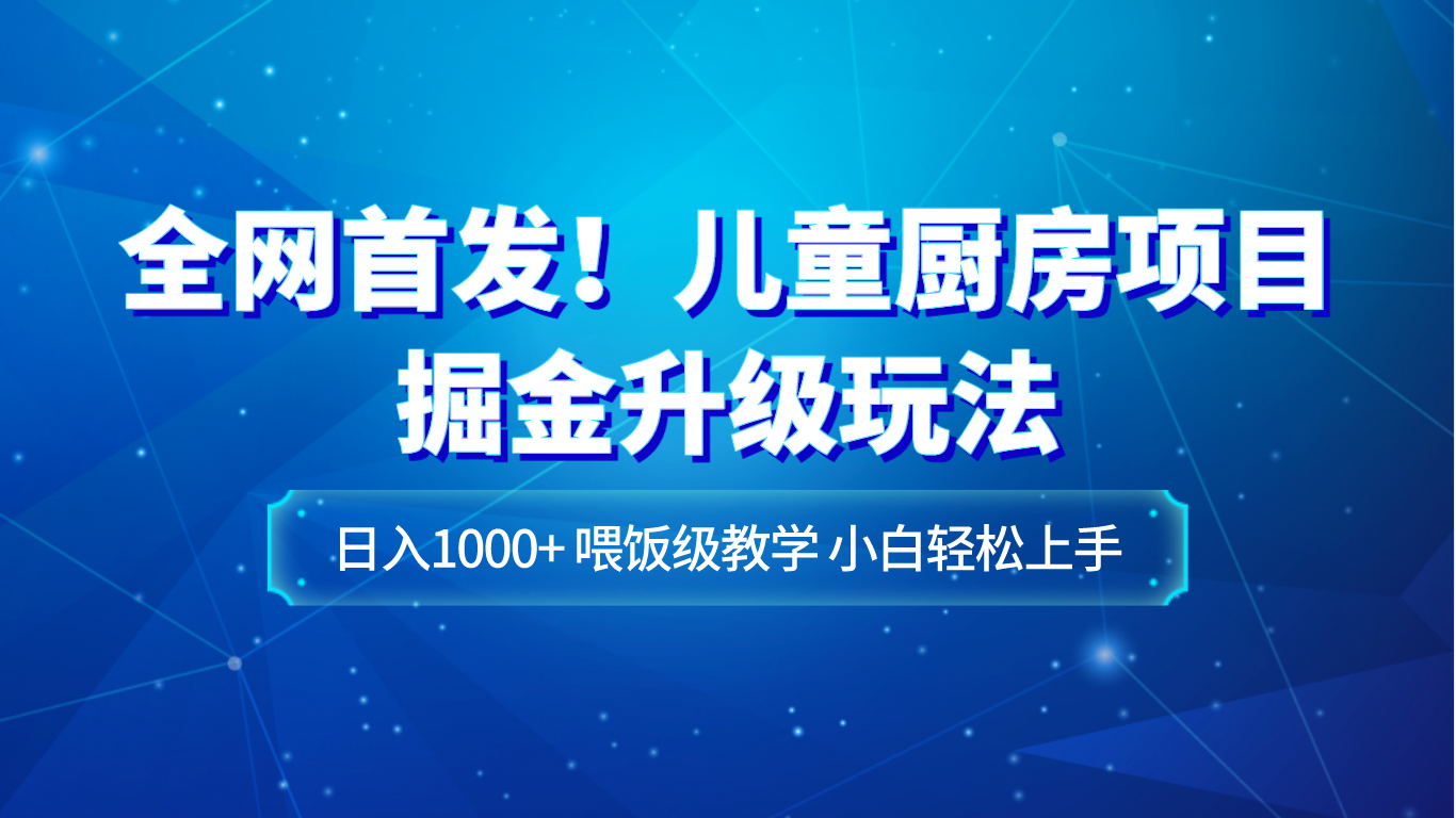 全网首发！儿童厨房项目掘金升级玩法，日入1000+，喂饭级教学，小白轻松上手_80楼网创