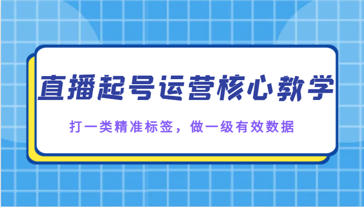 直播起号运营核心教学，打一类精准标签，做一级有效数据_80楼网创