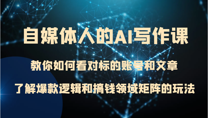 自媒体人的AI写作课 教你如何看对标的账号和文章、了解爆款逻辑和搞钱领域矩阵的玩法_80楼网创