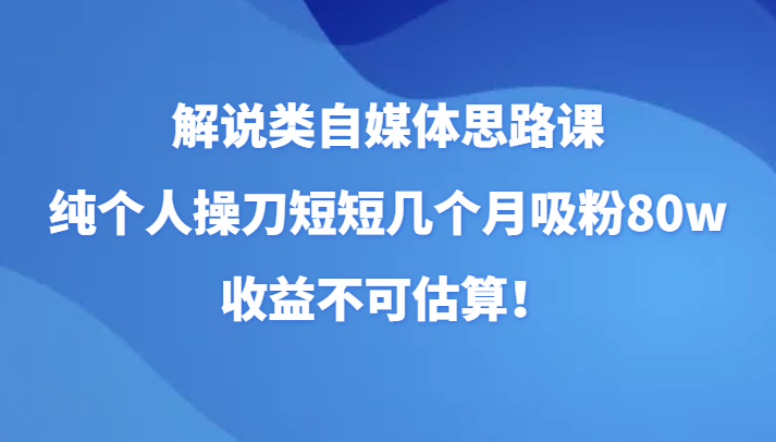 解说类自媒体思路课，纯个人操刀短短几个月吸粉80w，收益不可估算！_80楼网创