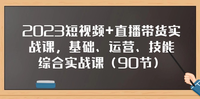 2023短视频+直播带货实战课，基础、运营、技能综合实操课（97节）_80楼网创